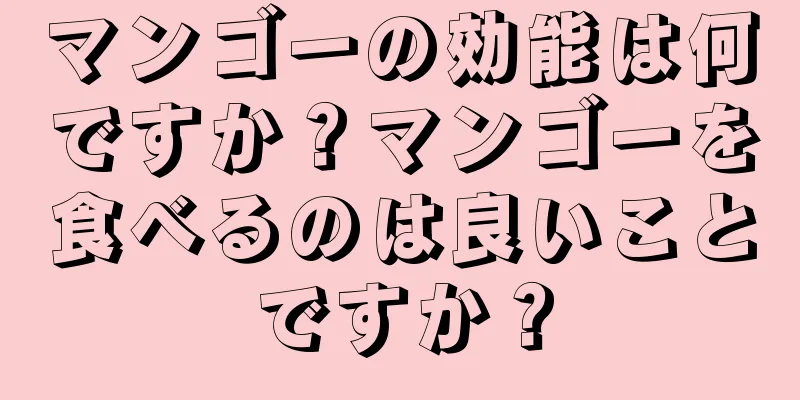 マンゴーの効能は何ですか？マンゴーを食べるのは良いことですか？