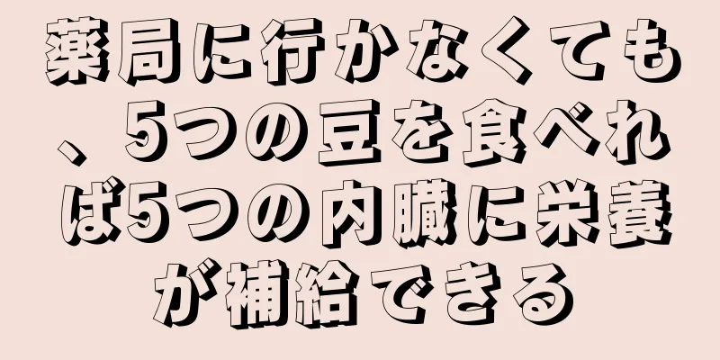 薬局に行かなくても、5つの豆を食べれば5つの内臓に栄養が補給できる