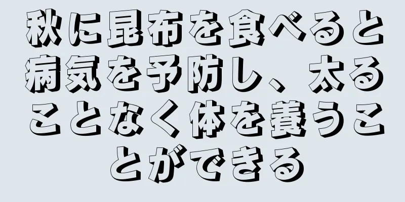 秋に昆布を食べると病気を予防し、太ることなく体を養うことができる