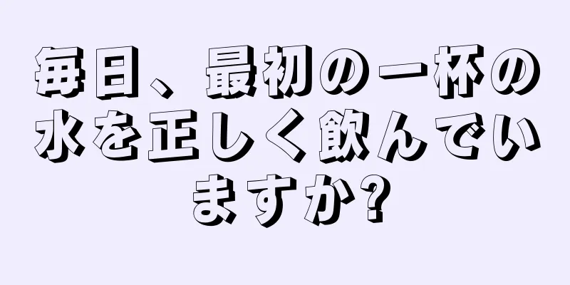 毎日、最初の一杯の水を正しく飲んでいますか?