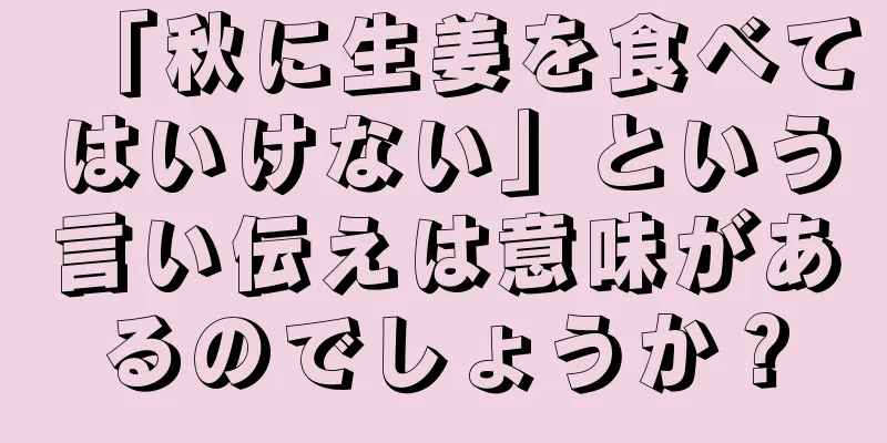 「秋に生姜を食べてはいけない」という言い伝えは意味があるのでしょうか？