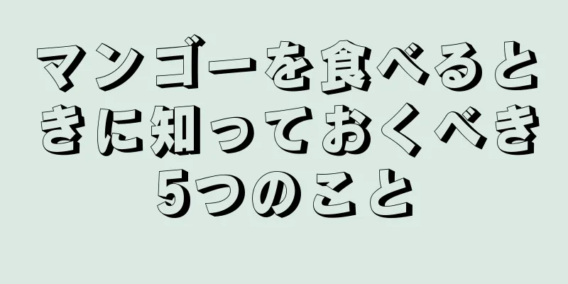 マンゴーを食べるときに知っておくべき5つのこと