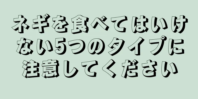 ネギを食べてはいけない5つのタイプに注意してください