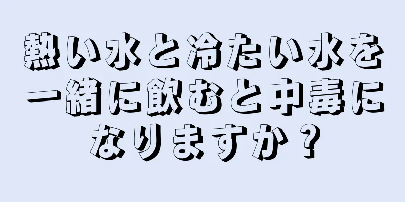 熱い水と冷たい水を一緒に飲むと中毒になりますか？