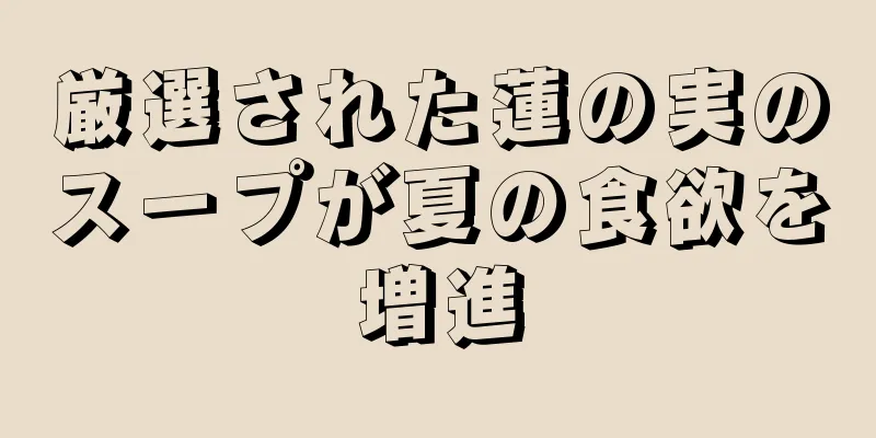 厳選された蓮の実のスープが夏の食欲を増進