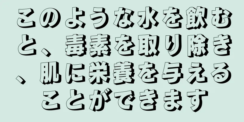 このような水を飲むと、毒素を取り除き、肌に栄養を与えることができます