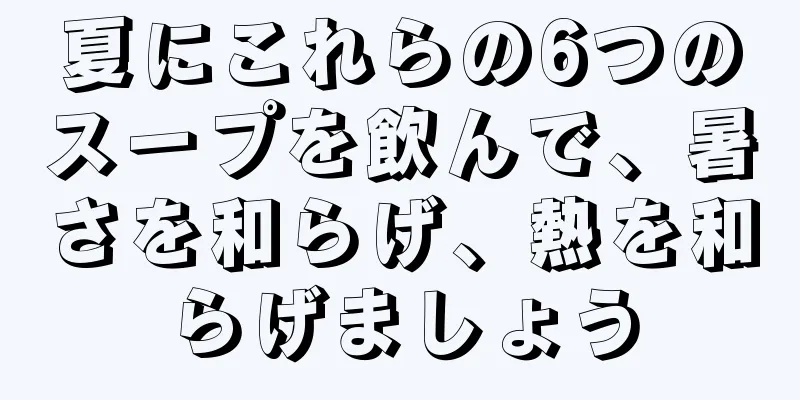 夏にこれらの6つのスープを飲んで、暑さを和らげ、熱を和らげましょう