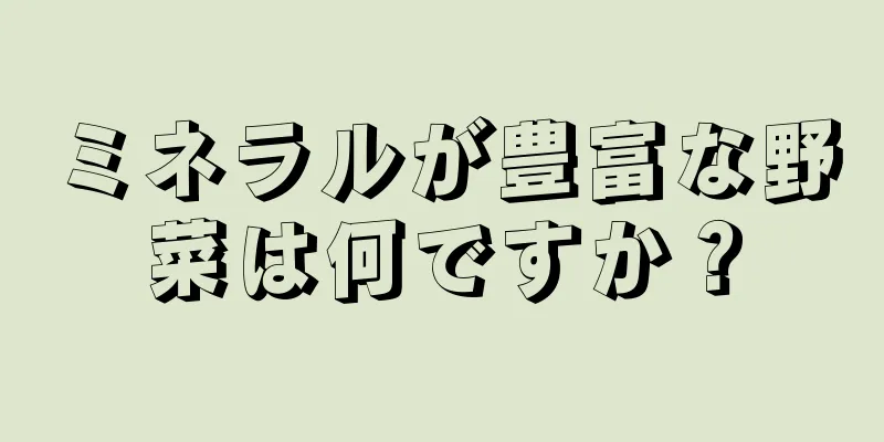 ミネラルが豊富な野菜は何ですか？