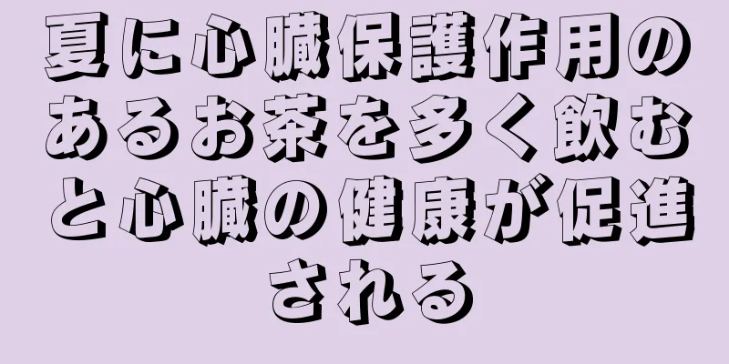 夏に心臓保護作用のあるお茶を多く飲むと心臓の健康が促進される