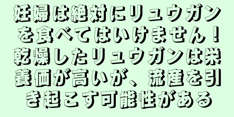 妊婦は絶対にリュウガンを食べてはいけません！乾燥したリュウガンは栄養価が高いが、流産を引き起こす可能性がある