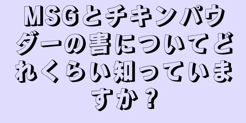 MSGとチキンパウダーの害についてどれくらい知っていますか？