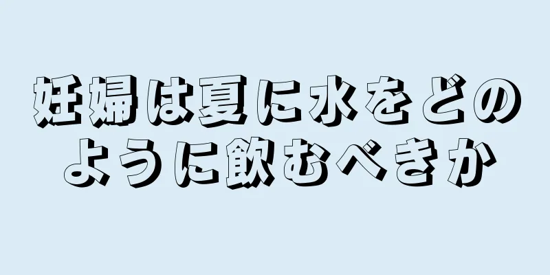 妊婦は夏に水をどのように飲むべきか