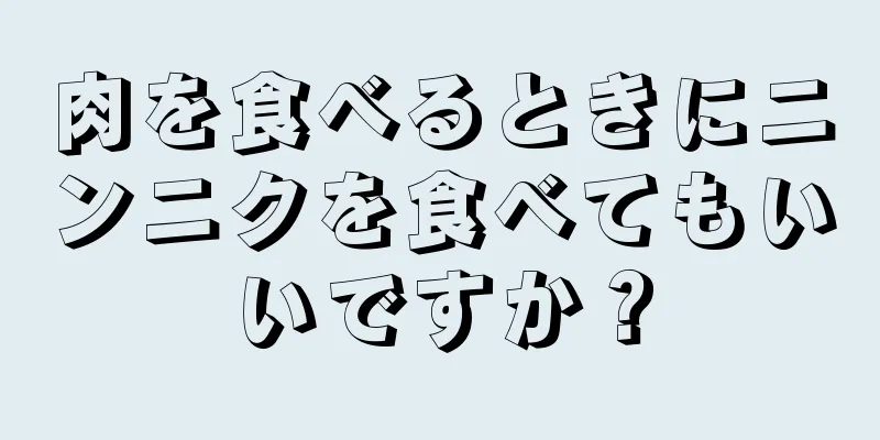 肉を食べるときにニンニクを食べてもいいですか？