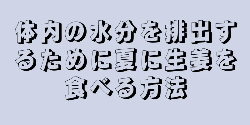 体内の水分を排出するために夏に生姜を食べる方法