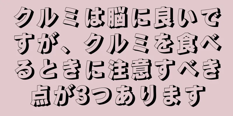 クルミは脳に良いですが、クルミを食べるときに注意すべき点が3つあります