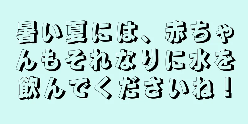 暑い夏には、赤ちゃんもそれなりに水を飲んでくださいね！