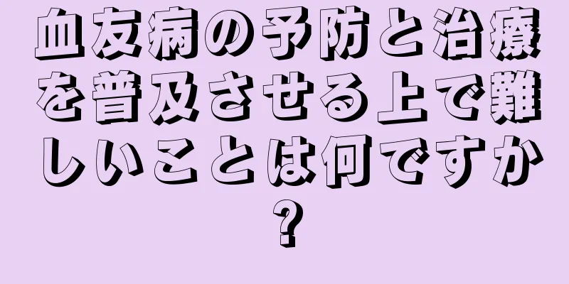 血友病の予防と治療を普及させる上で難しいことは何ですか?