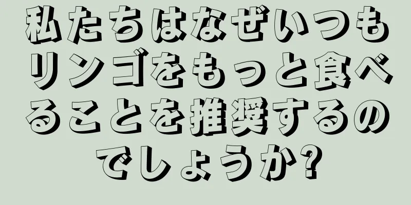 私たちはなぜいつもリンゴをもっと食べることを推奨するのでしょうか?