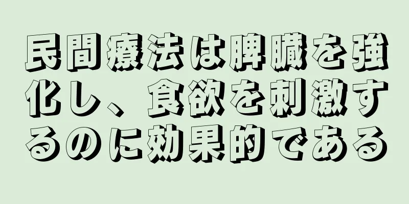 民間療法は脾臓を強化し、食欲を刺激するのに効果的である