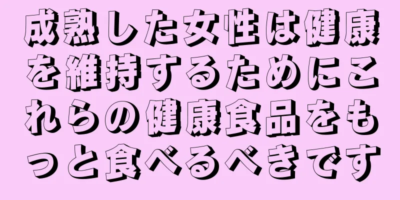 成熟した女性は健康を維持するためにこれらの健康食品をもっと食べるべきです