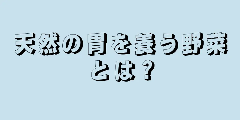 天然の胃を養う野菜とは？