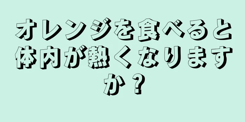 オレンジを食べると体内が熱くなりますか？