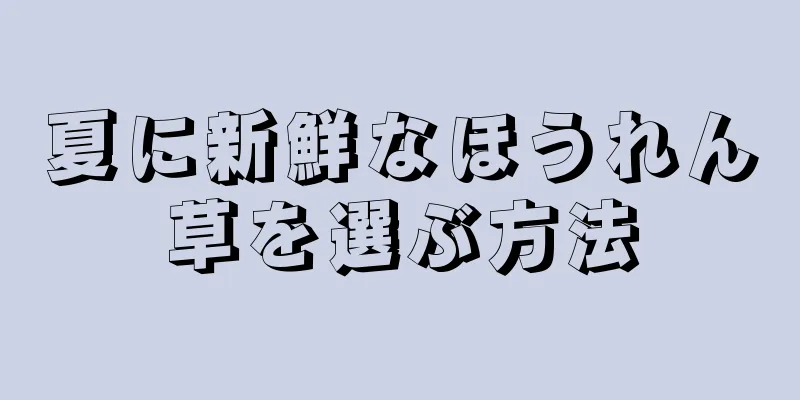 夏に新鮮なほうれん草を選ぶ方法