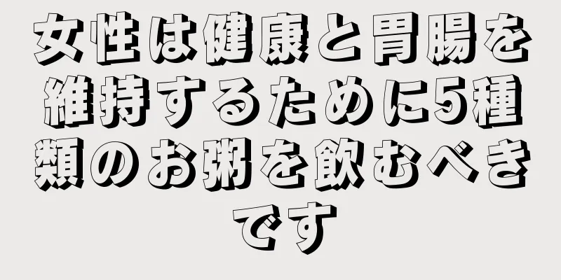 女性は健康と胃腸を維持するために5種類のお粥を飲むべきです