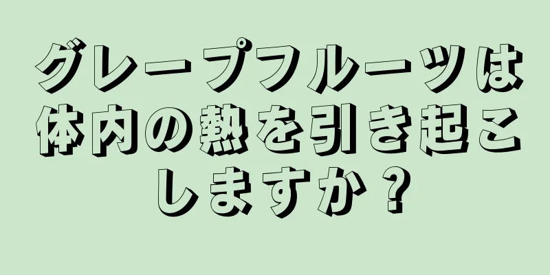 グレープフルーツは体内の熱を引き起こしますか？