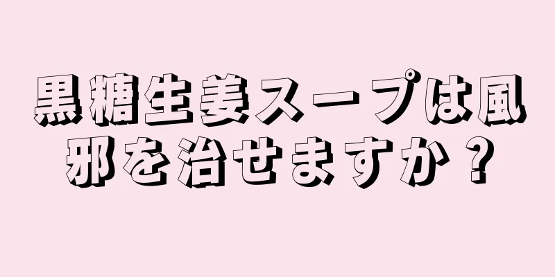 黒糖生姜スープは風邪を治せますか？