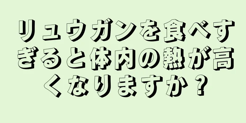 リュウガンを食べすぎると体内の熱が高くなりますか？