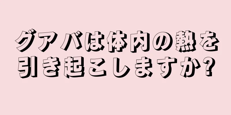 グアバは体内の熱を引き起こしますか?