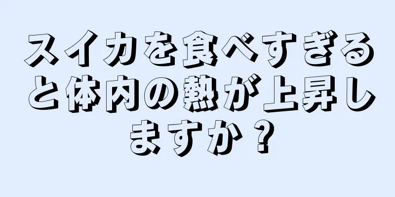 スイカを食べすぎると体内の熱が上昇しますか？