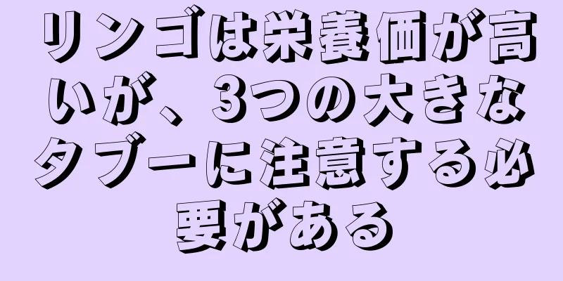 リンゴは栄養価が高いが、3つの大きなタブーに注意する必要がある