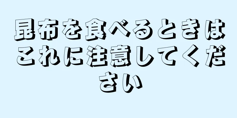 昆布を食べるときはこれに注意してください