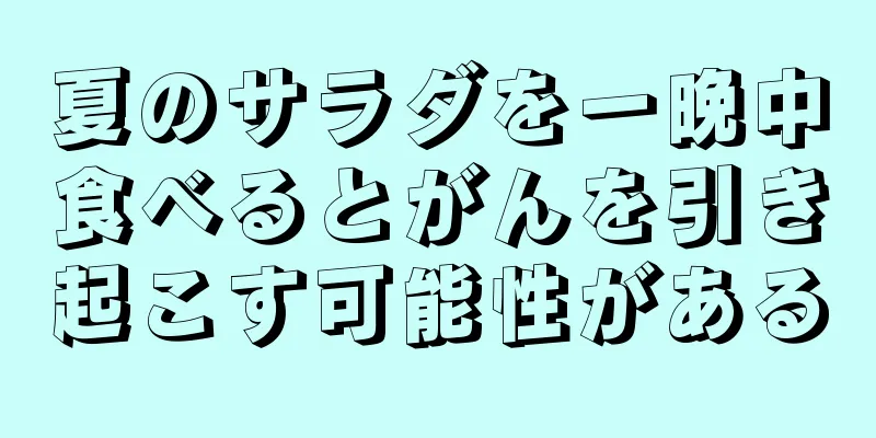 夏のサラダを一晩中食べるとがんを引き起こす可能性がある