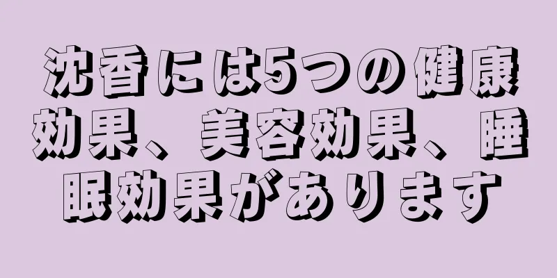 沈香には5つの健康効果、美容効果、睡眠効果があります