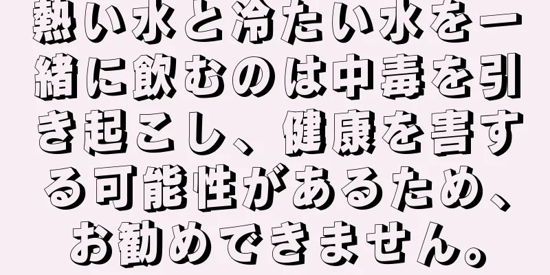 熱い水と冷たい水を一緒に飲むのは中毒を引き起こし、健康を害する可能性があるため、お勧めできません。