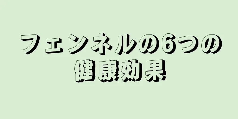 フェンネルの6つの健康効果