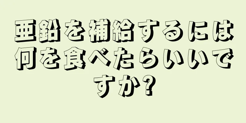 亜鉛を補給するには何を食べたらいいですか?