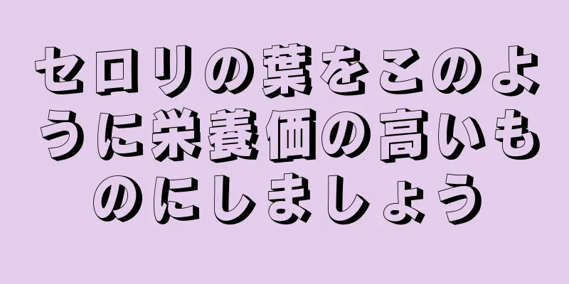 セロリの葉をこのように栄養価の高いものにしましょう