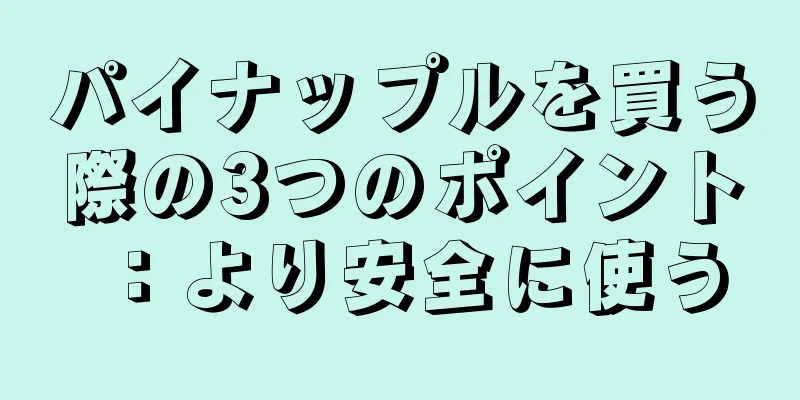 パイナップルを買う際の3つのポイント：より安全に使う