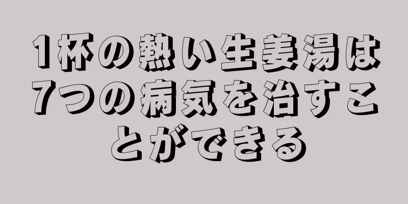 1杯の熱い生姜湯は7つの病気を治すことができる