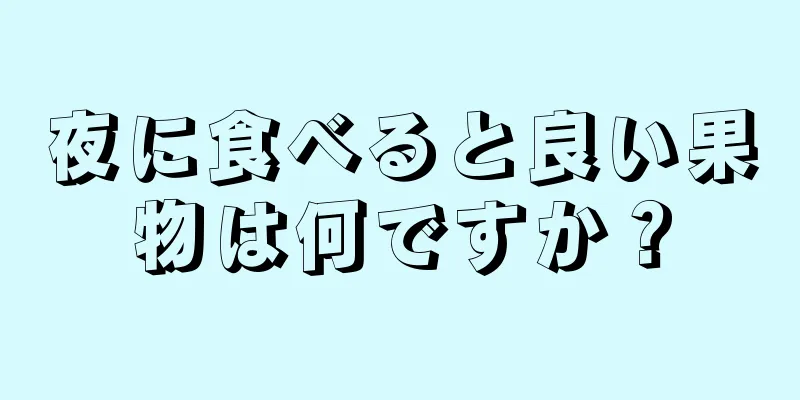 夜に食べると良い果物は何ですか？