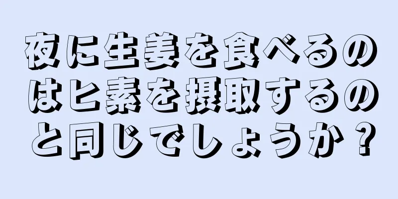 夜に生姜を食べるのはヒ素を摂取するのと同じでしょうか？