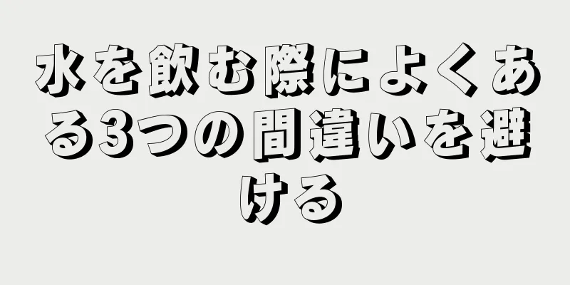 水を飲む際によくある3つの間違いを避ける