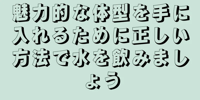 魅力的な体型を手に入れるために正しい方法で水を飲みましょう