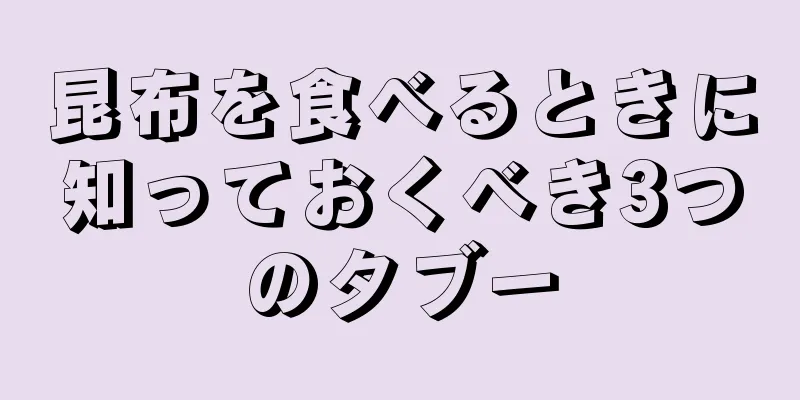 昆布を食べるときに知っておくべき3つのタブー