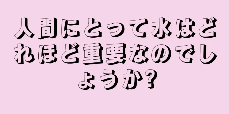 人間にとって水はどれほど重要なのでしょうか?