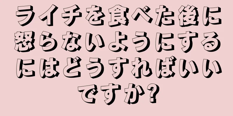 ライチを食べた後に怒らないようにするにはどうすればいいですか?